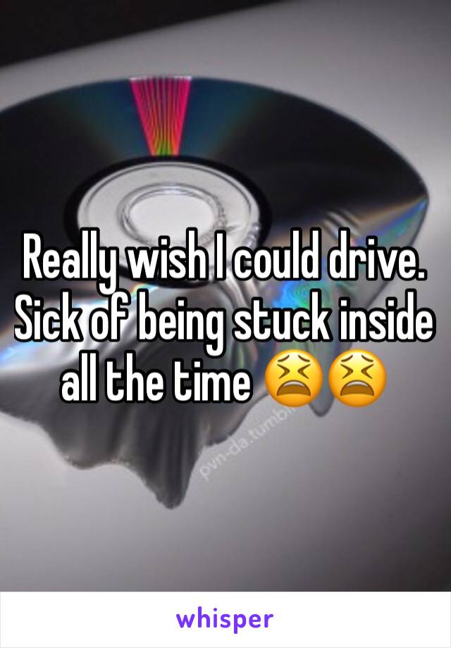 Really wish I could drive. Sick of being stuck inside all the time 😫😫