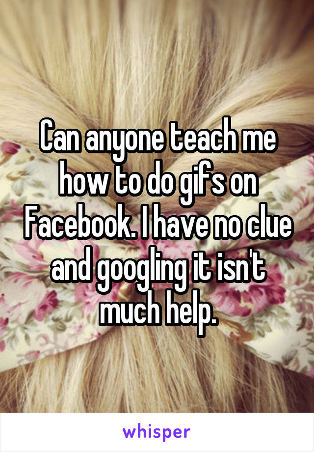 Can anyone teach me how to do gifs on Facebook. I have no clue and googling it isn't much help.