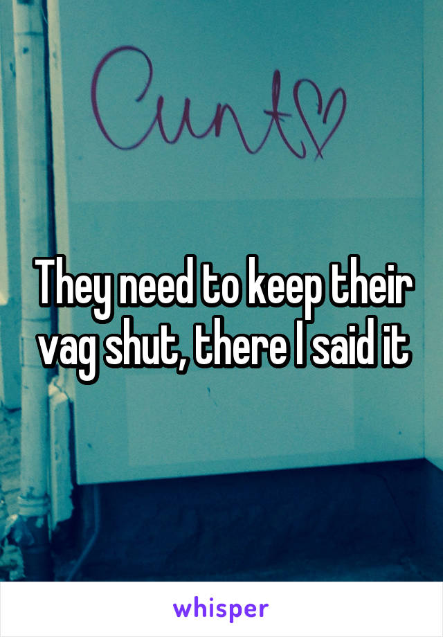 They need to keep their vag shut, there I said it