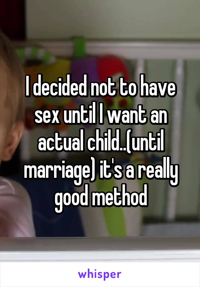 I decided not to have sex until I want an actual child..(until marriage) it's a really good method