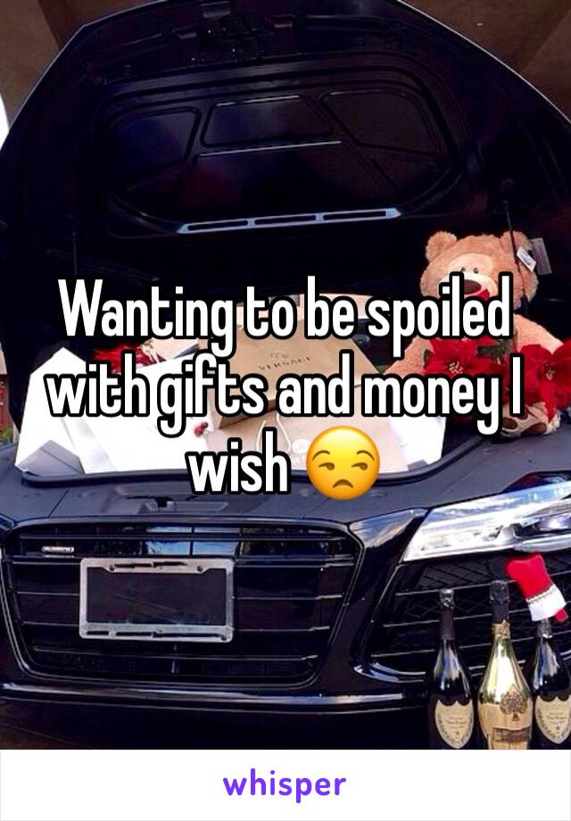 Wanting to be spoiled with gifts and money I wish 😒