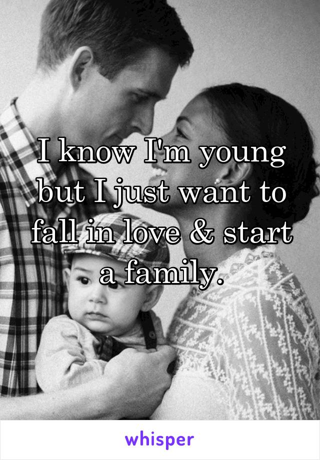 I know I'm young but I just want to fall in love & start a family.
