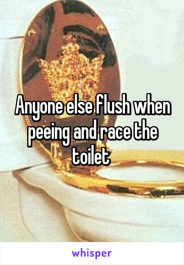 Anyone else flush when peeing and race the toilet 