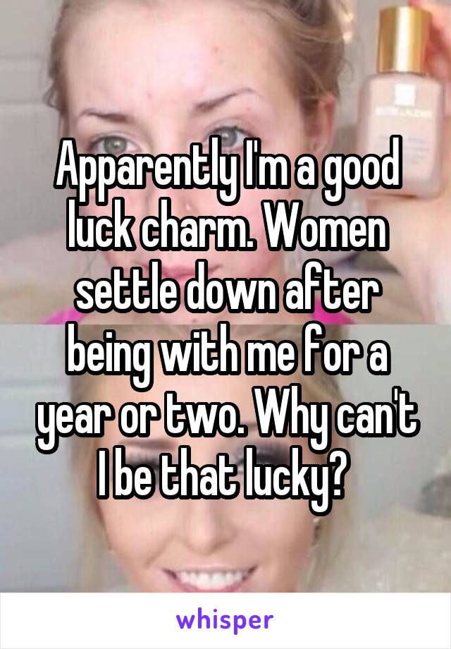 Apparently I'm a good luck charm. Women settle down after being with me for a year or two. Why can't I be that lucky? 