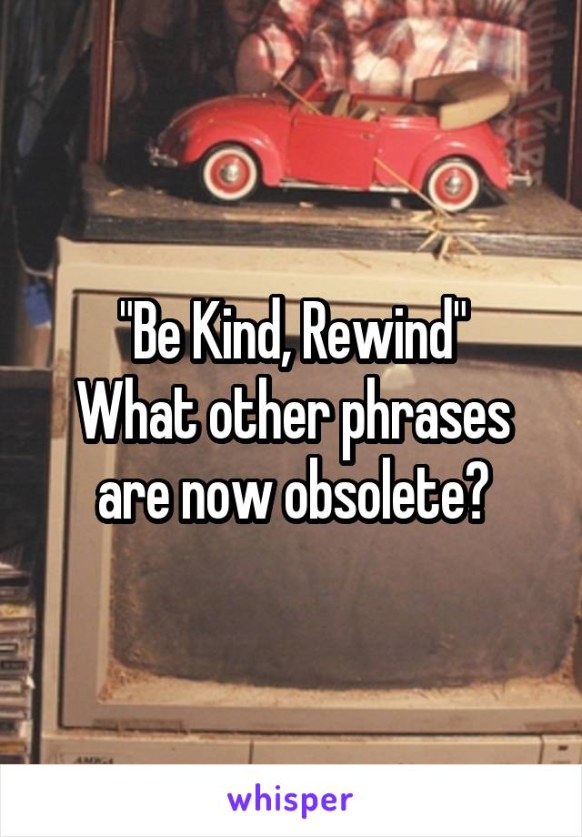 "Be Kind, Rewind"
What other phrases are now obsolete?