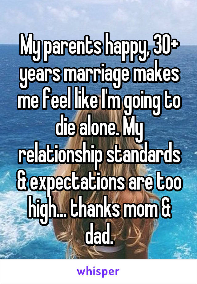 My parents happy, 30+ years marriage makes me feel like I'm going to die alone. My relationship standards & expectations are too high... thanks mom & dad.