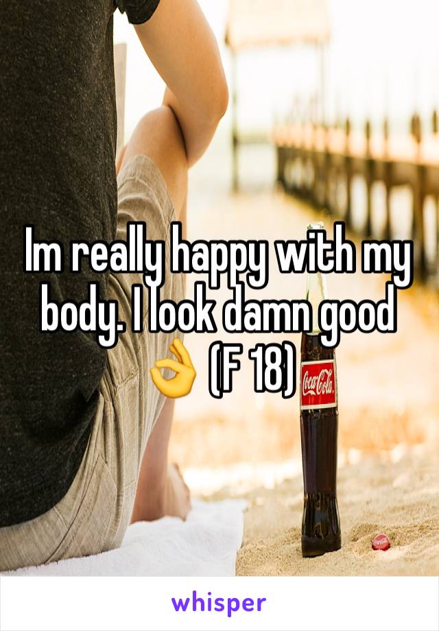 Im really happy with my body. I look damn good 👌 (F 18)