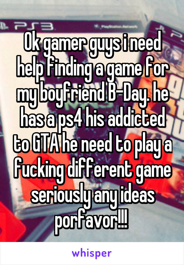 Ok gamer guys i need help finding a game for my boyfriend B-Day. he has a ps4 his addicted to GTA he need to play a fucking different game seriously any ideas porfavor!!! 