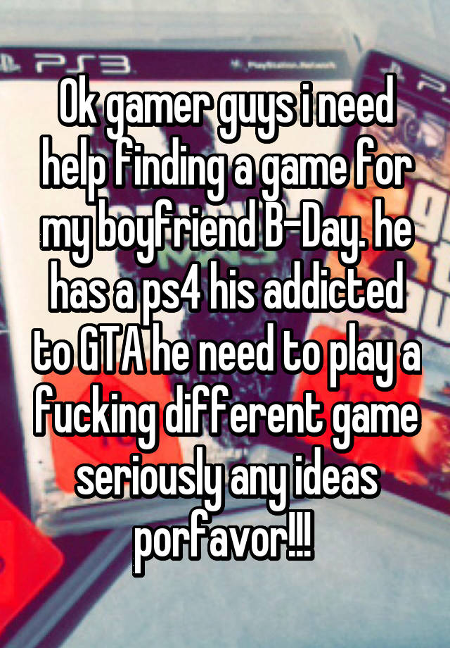 Ok gamer guys i need help finding a game for my boyfriend B-Day. he has a ps4 his addicted to GTA he need to play a fucking different game seriously any ideas porfavor!!! 