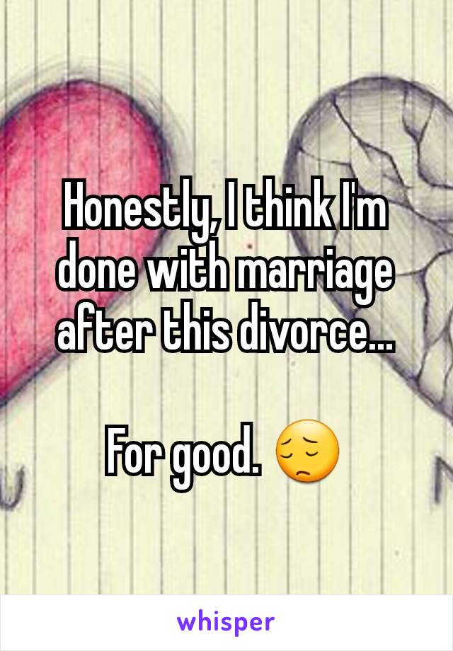 Honestly, I think I'm done with marriage after this divorce...

For good. 😔