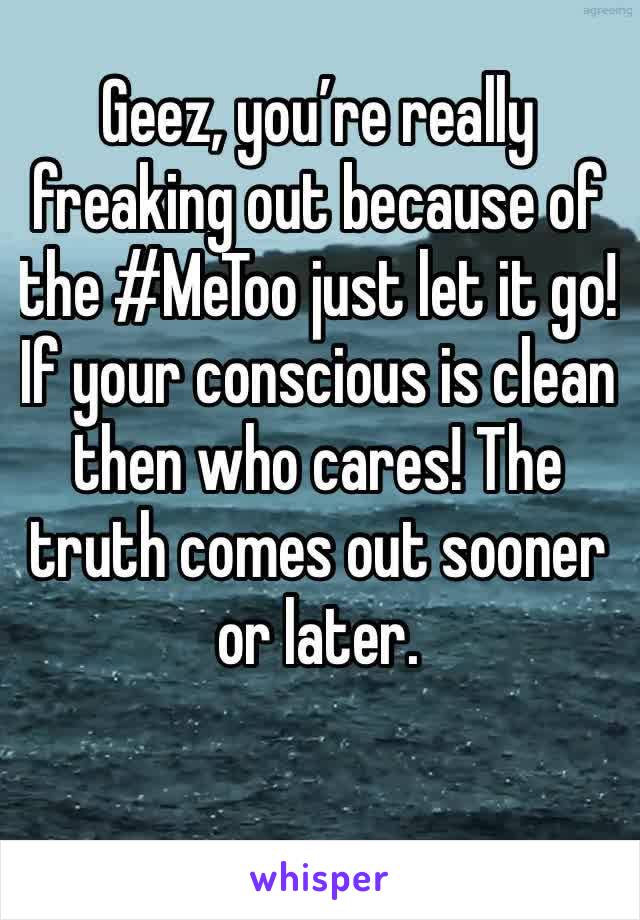 Geez, you’re really freaking out because of the #MeToo just let it go! If your conscious is clean then who cares! The truth comes out sooner or later.