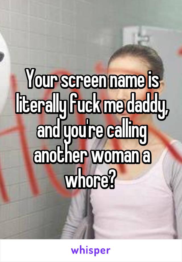 Your screen name is literally fuck me daddy, and you're calling another woman a whore? 