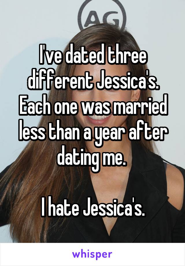 I've dated three different Jessica's. Each one was married less than a year after dating me. 

I hate Jessica's.