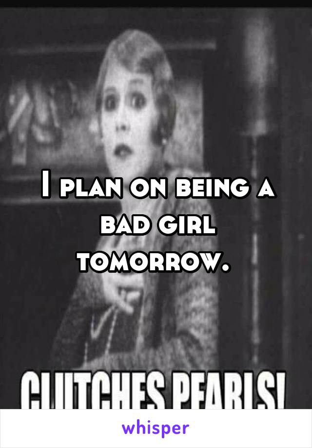 I plan on being a bad girl tomorrow. 