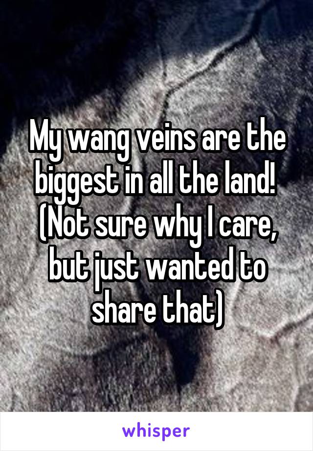 My wang veins are the biggest in all the land!  (Not sure why I care, but just wanted to share that)