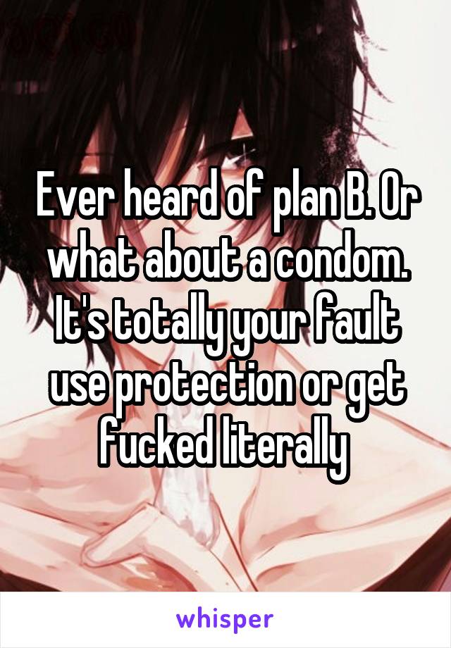 Ever heard of plan B. Or what about a condom. It's totally your fault use protection or get fucked literally 