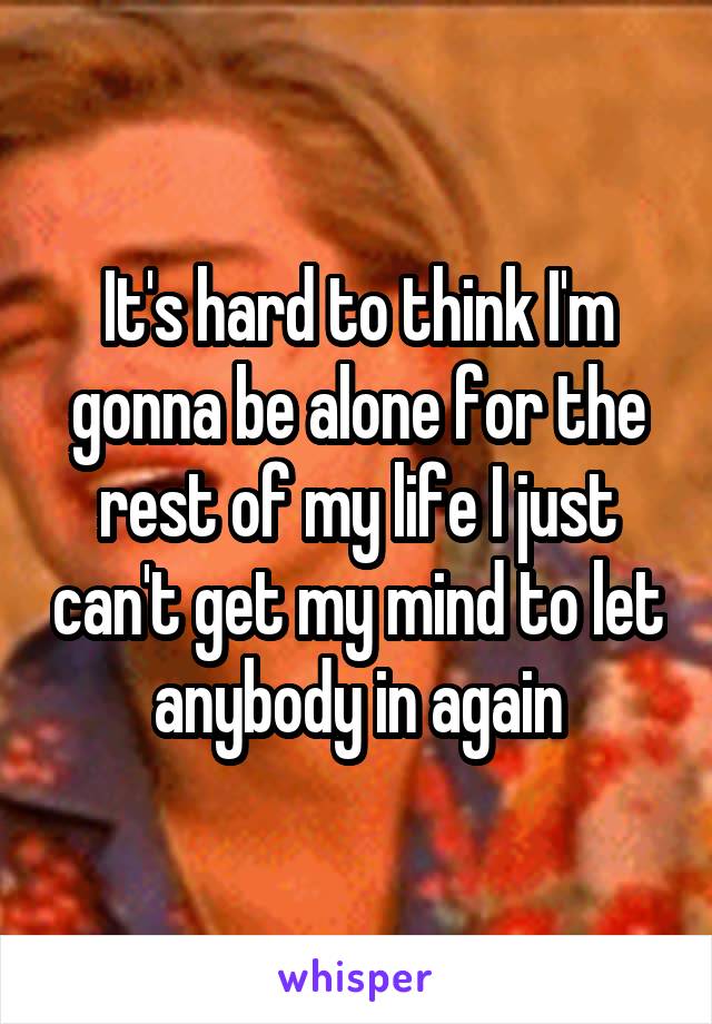 It's hard to think I'm gonna be alone for the rest of my life I just can't get my mind to let anybody in again
