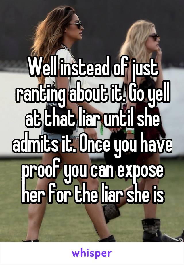 Well instead of just ranting about it. Go yell at that liar until she admits it. Once you have proof you can expose her for the liar she is