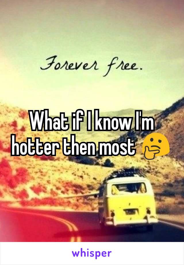 What if I know I'm hotter then most 🤔