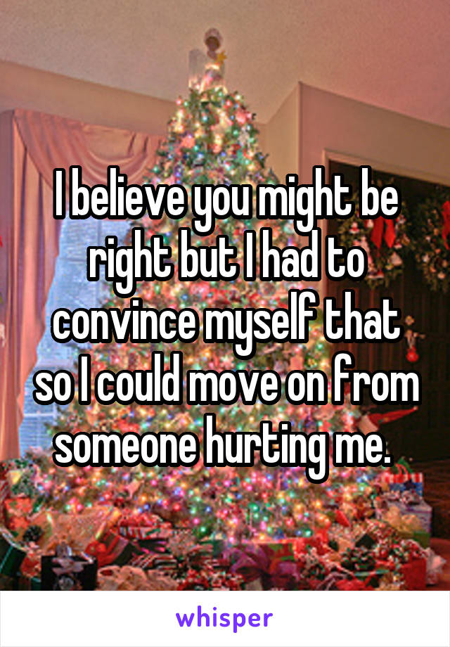 I believe you might be right but I had to convince myself that so I could move on from someone hurting me. 