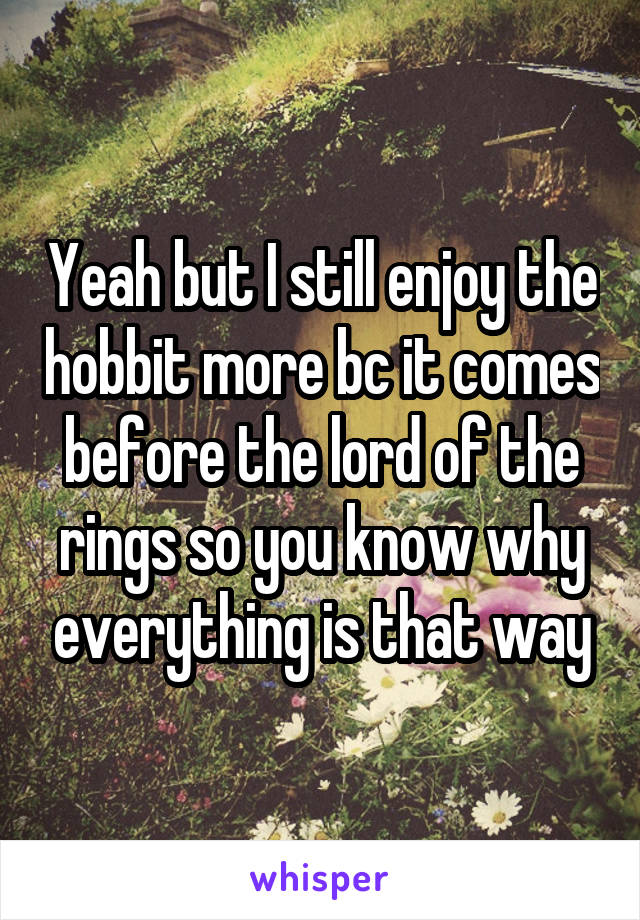 Yeah but I still enjoy the hobbit more bc it comes before the lord of the rings so you know why everything is that way