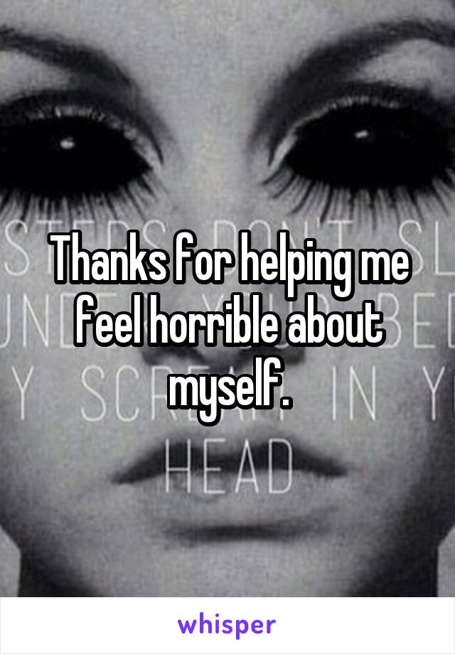 Thanks for helping me feel horrible about myself.