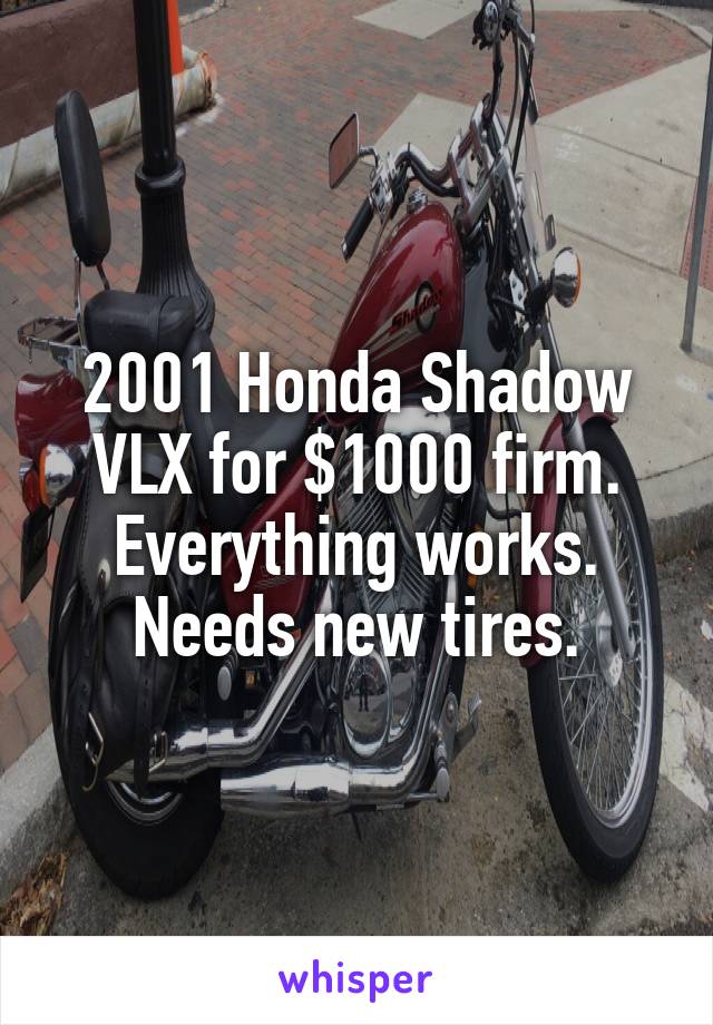 2001 Honda Shadow VLX for $1000 firm.
Everything works.
Needs new tires.