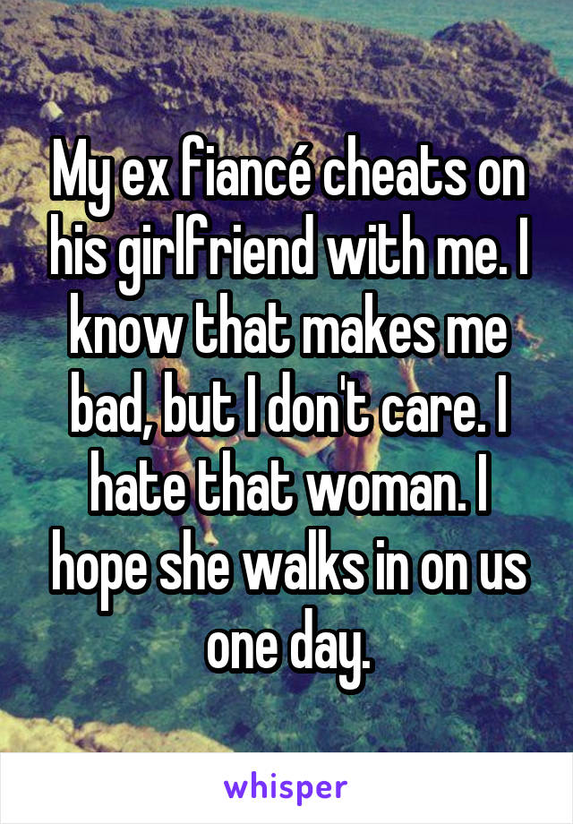 My ex fiancé cheats on his girlfriend with me. I know that makes me bad, but I don't care. I hate that woman. I hope she walks in on us one day.