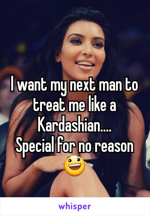 I want my next man to treat me like a Kardashian....
Special for no reason 😃