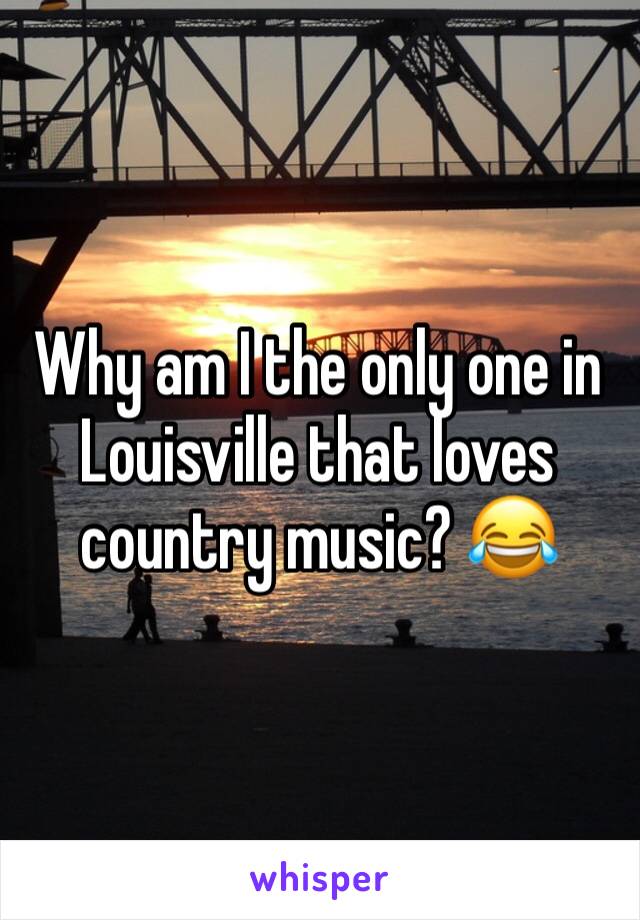 Why am I the only one in Louisville that loves country music? 😂