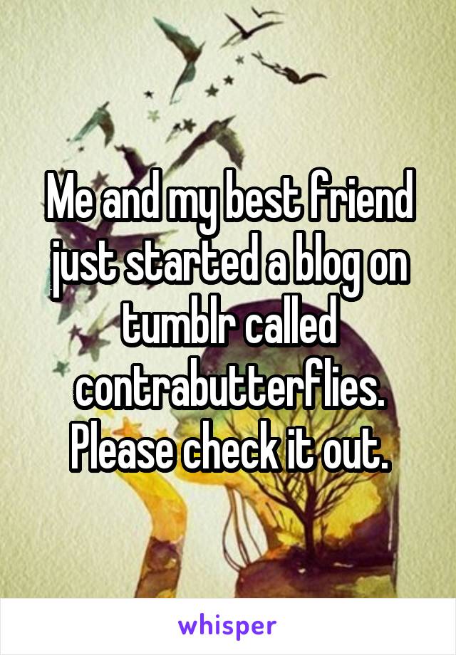 Me and my best friend just started a blog on tumblr called contrabutterflies. Please check it out.