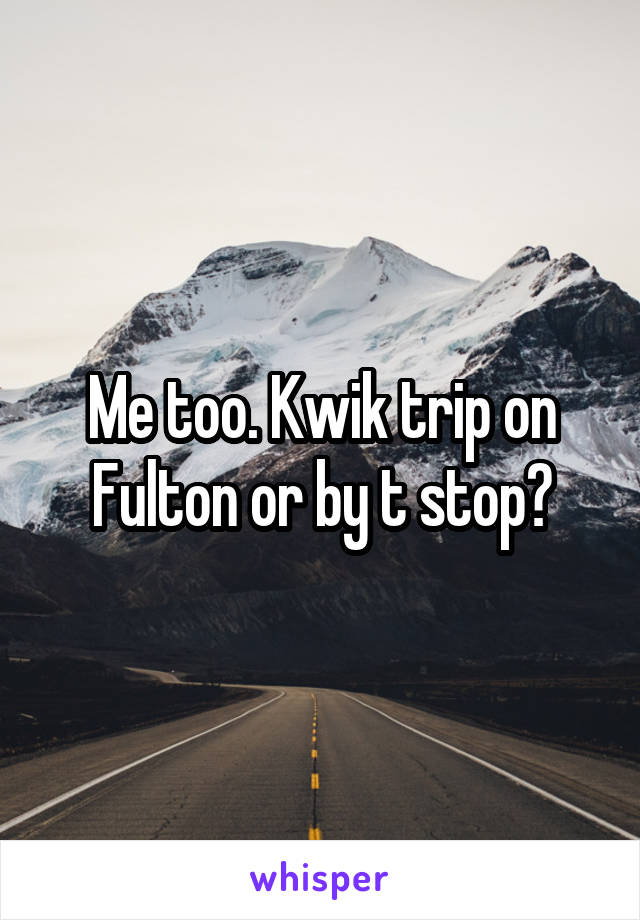 Me too. Kwik trip on Fulton or by t stop?
