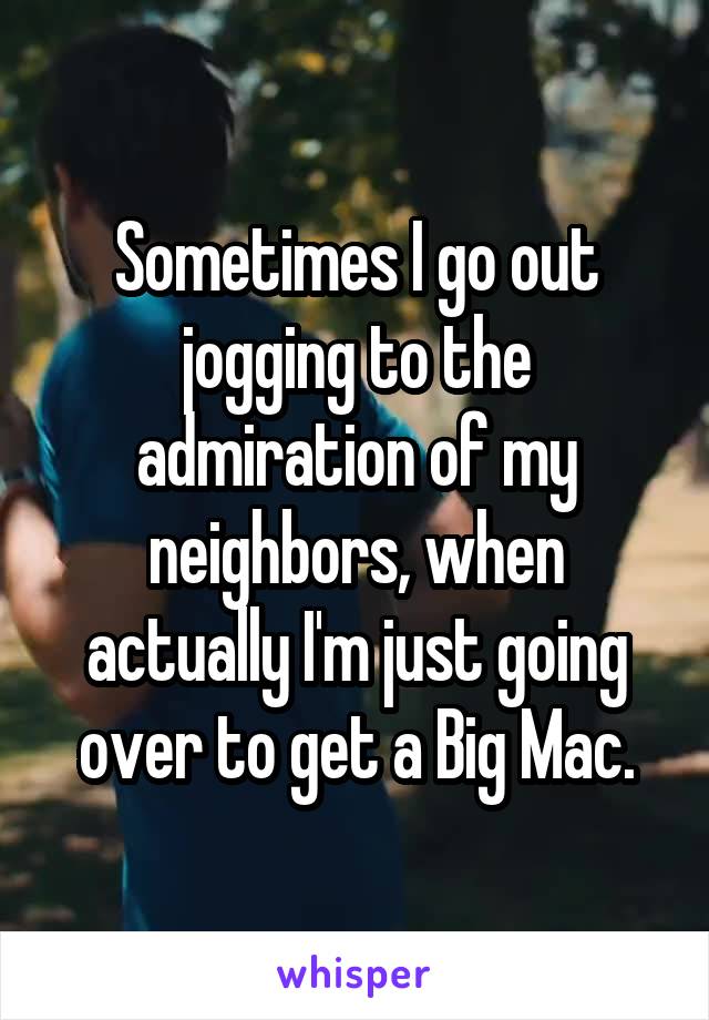 Sometimes I go out jogging to the admiration of my neighbors, when actually I'm just going over to get a Big Mac.