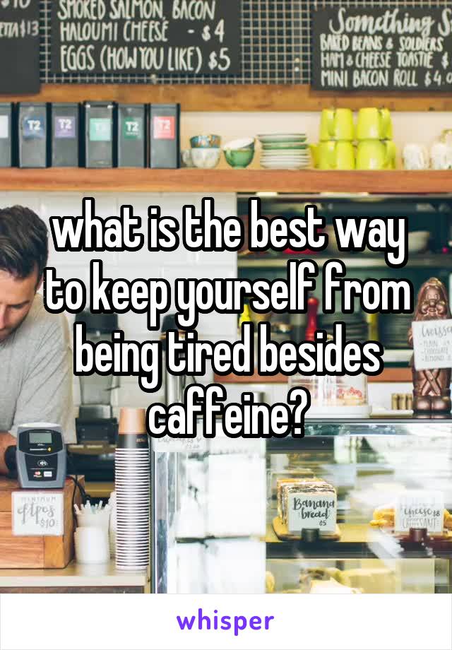 what is the best way to keep yourself from being tired besides caffeine?