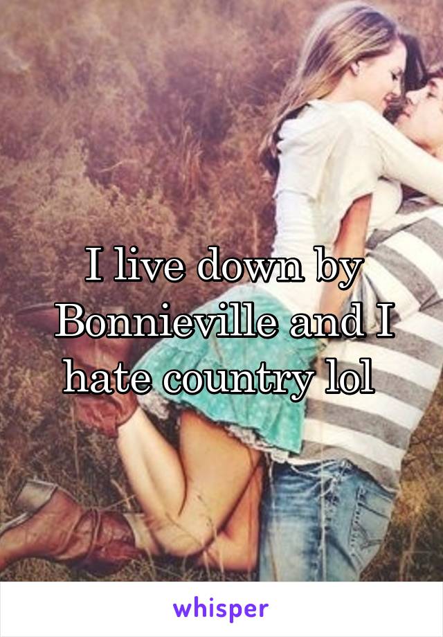 I live down by Bonnieville and I hate country lol 