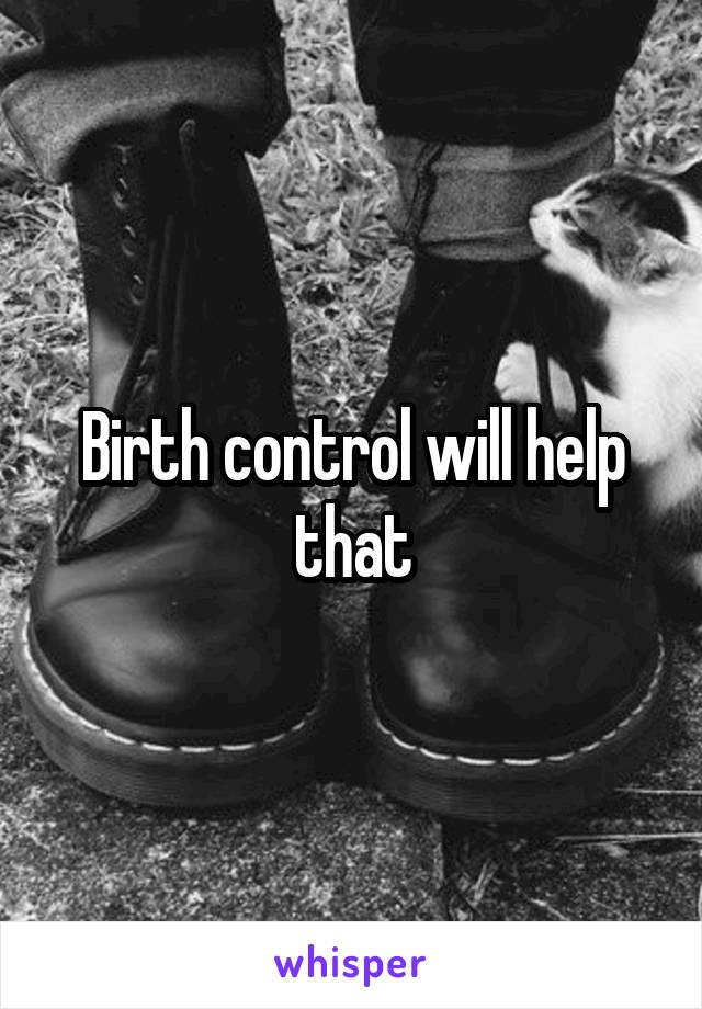 Birth control will help that