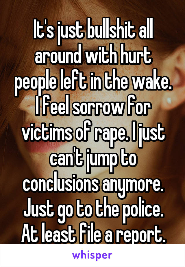 It's just bullshit all around with hurt people left in the wake. I feel sorrow for victims of rape. I just can't jump to conclusions anymore.
Just go to the police.
At least file a report.