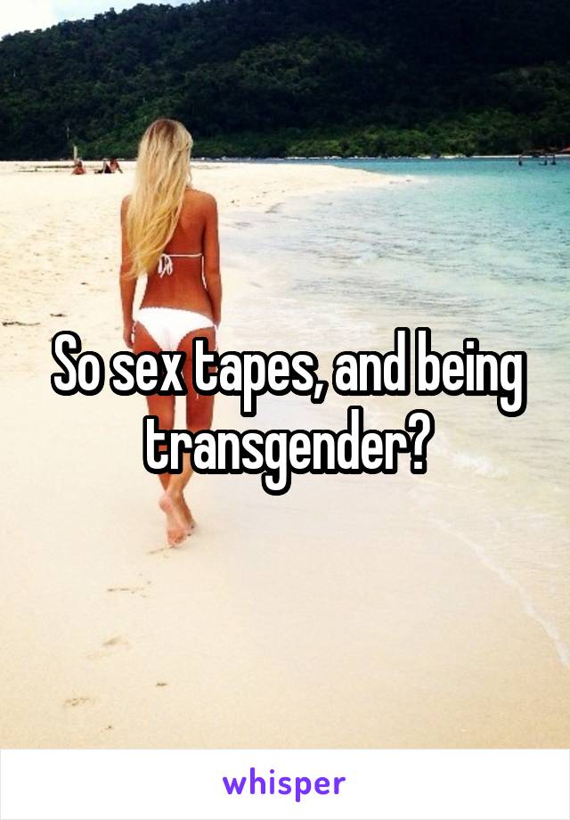 So sex tapes, and being transgender?