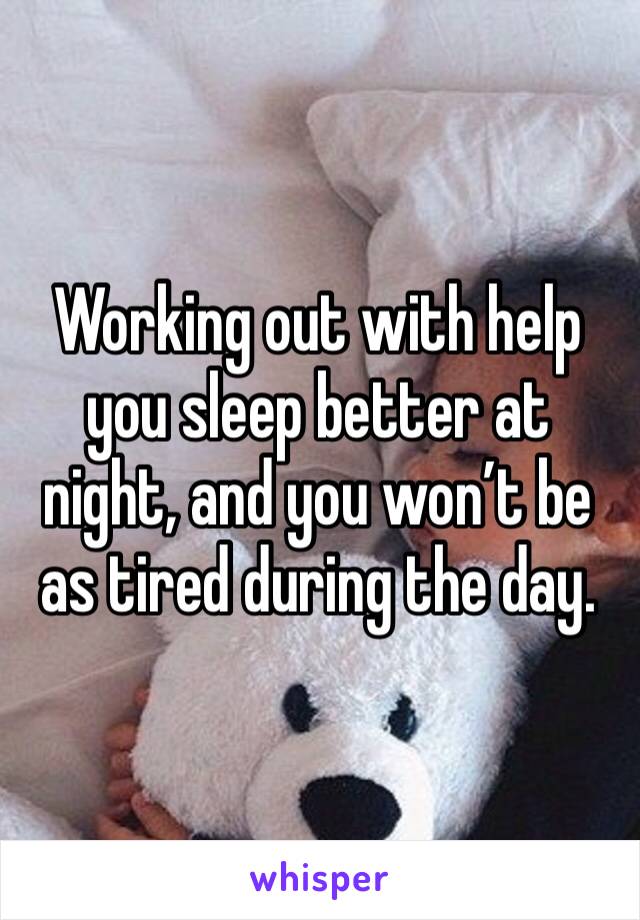 Working out with help you sleep better at night, and you won’t be as tired during the day. 