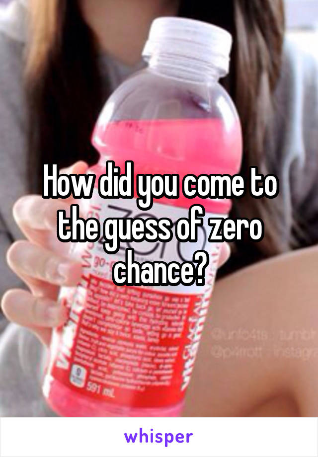 How did you come to the guess of zero chance?