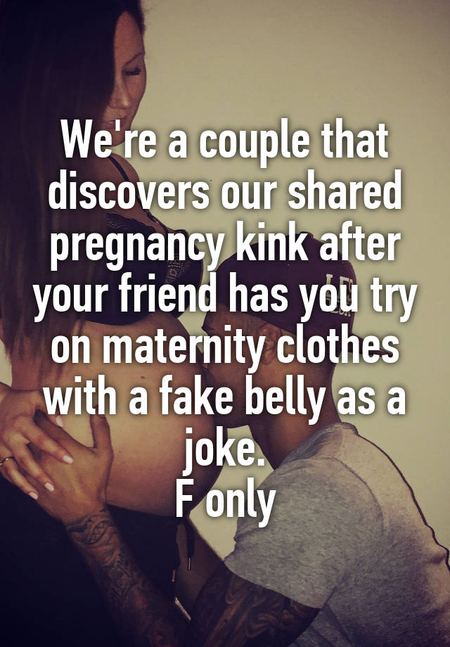 We're a couple that discovers our shared pregnancy kink after your friend has you try on maternity clothes with a fake belly as a joke.
F only