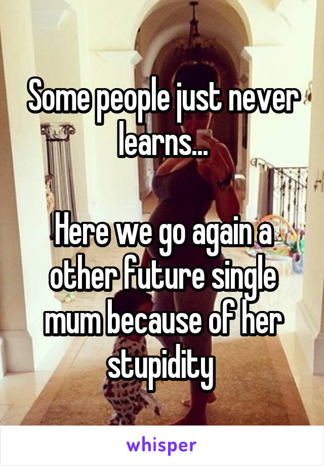 Some people just never learns...

Here we go again a other future single mum because of her stupidity 