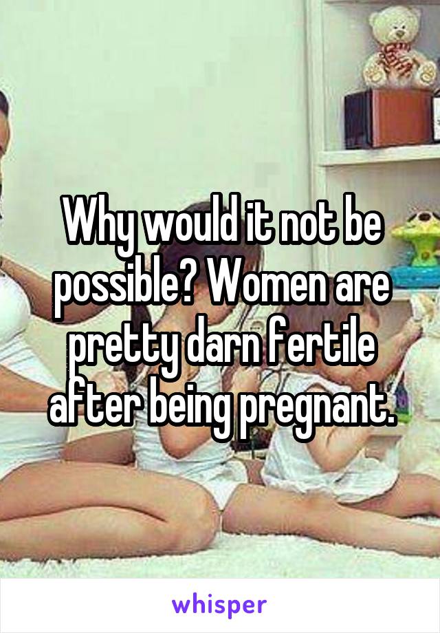 Why would it not be possible? Women are pretty darn fertile after being pregnant.