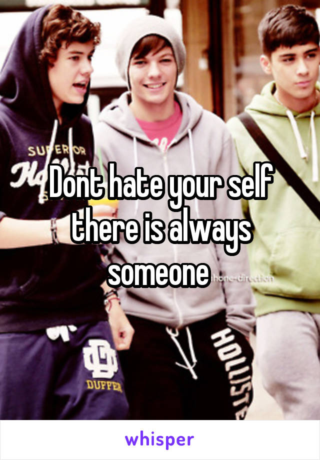 Dont hate your self there is always someone 