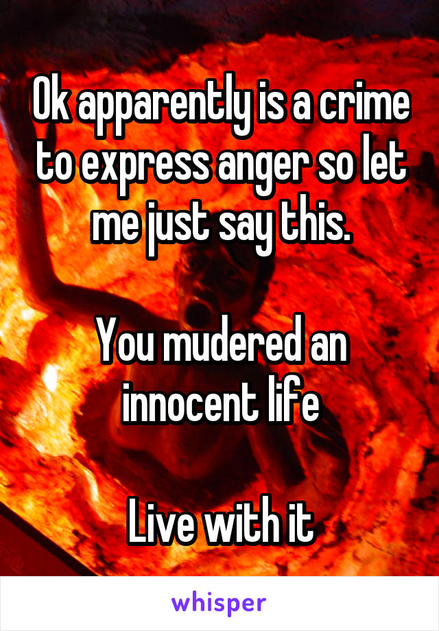 Ok apparently is a crime to express anger so let me just say this.

You mudered an innocent life

Live with it