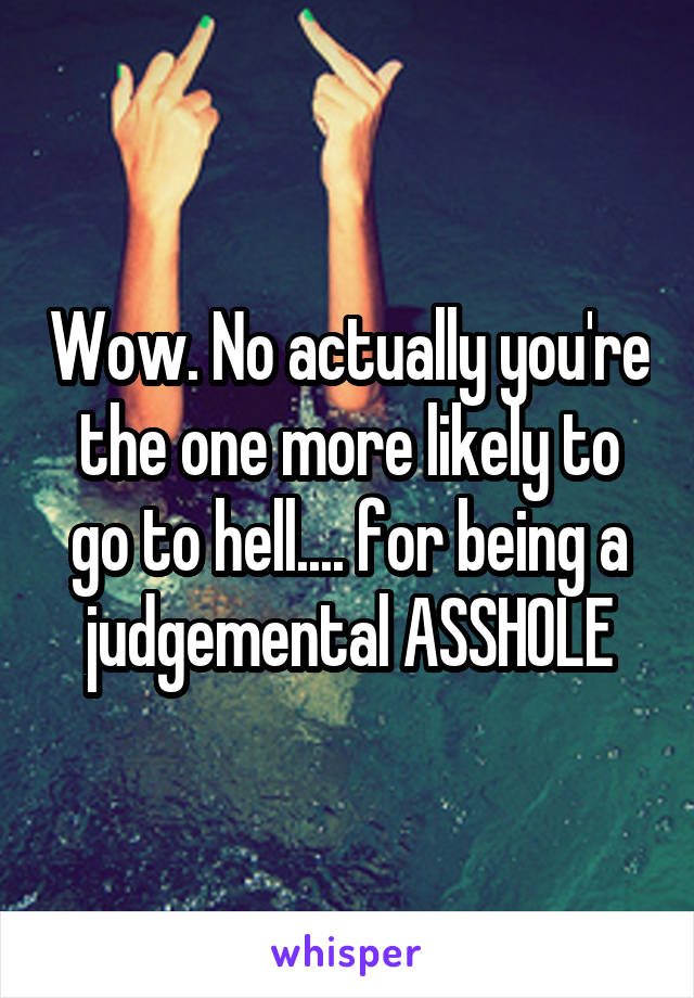 Wow. No actually you're the one more likely to go to hell.... for being a judgemental ASSHOLE