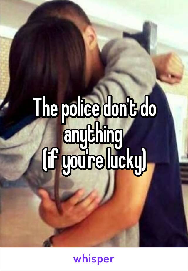 The police don't do anything 
(if you're lucky)