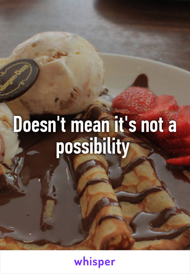 Doesn't mean it's not a possibility 