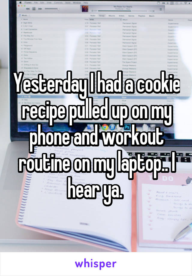Yesterday I had a cookie recipe pulled up on my phone and workout routine on my laptop.. I hear ya. 