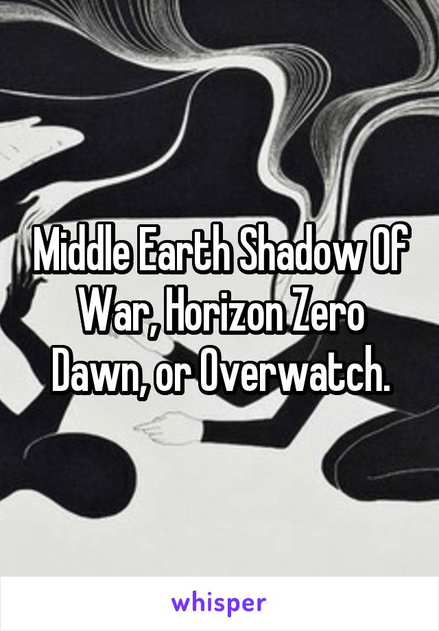 Middle Earth Shadow Of War, Horizon Zero Dawn, or Overwatch.